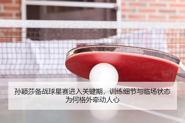 孙颖莎备战球星赛进入关键期，训练细节与临场状态为何格外牵动人心（lecaiwang）