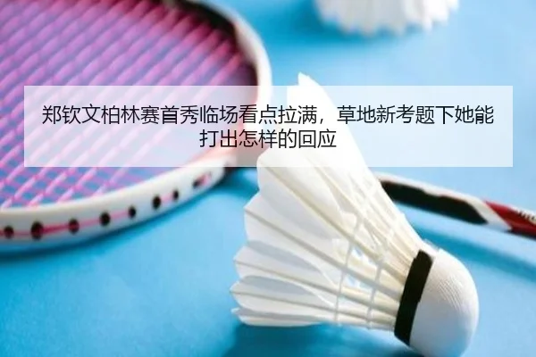 郑钦文柏林赛首秀临场看点拉满，草地新考题下她能打出怎样的回应（lecaiwang）