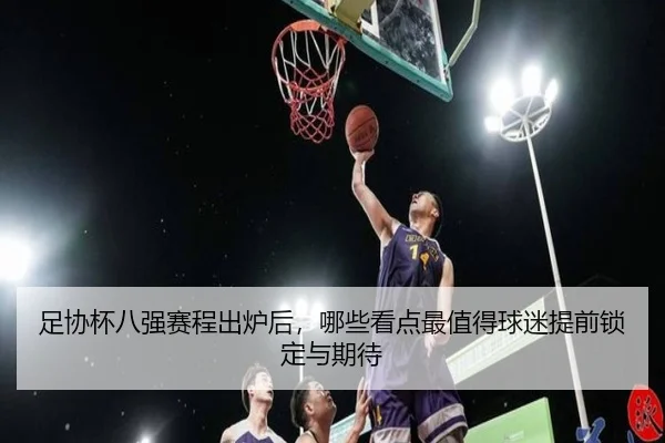 足协杯八强赛程出炉后，哪些看点最值得球迷提前锁定与期待（lecaiwang）